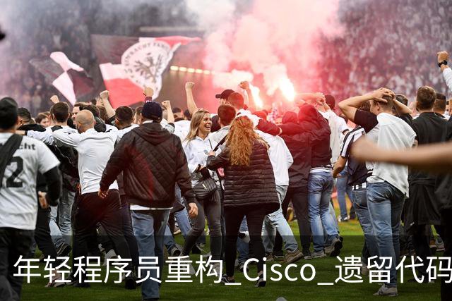 年轻程序员重构 Cisco 遗留代码的创新实验